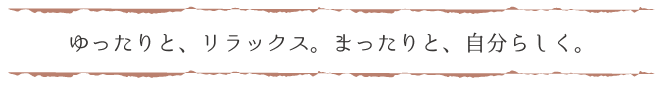 ゆったりとリラックス、まったりと、自分らしく。